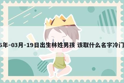 2026年-03月-19日出生林姓男孩 该取什么名字冷门独特