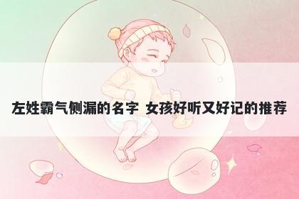 左姓霸气侧漏的名字 女孩好听又好记的推荐