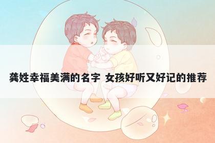 龚姓幸福美满的名字 女孩好听又好记的推荐