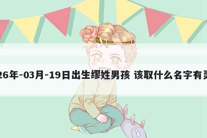 2026年-03月-19日出生缪姓男孩 该取什么名字有灵气