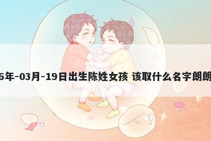 2026年-03月-19日出生陈姓女孩 该取什么名字朗朗上口