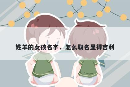 姓羊的女孩名字，怎么取名显得吉利