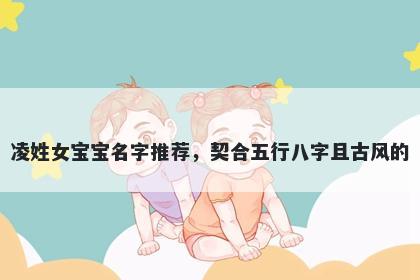 凌姓女宝宝名字推荐，契合五行八字且古风的