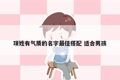 项姓有气质的名字最佳搭配 适合男孩