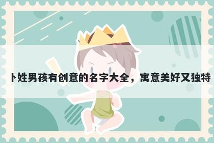 卜姓男孩有创意的名字大全，寓意美好又独特