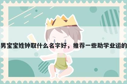 刚出生的男宝宝姓钟取什么名字好，推荐一些助学业运的男孩名字