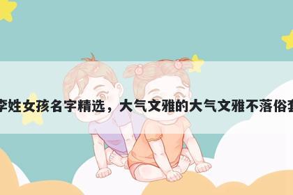 李姓女孩名字精选，大气文雅的大气文雅不落俗套
