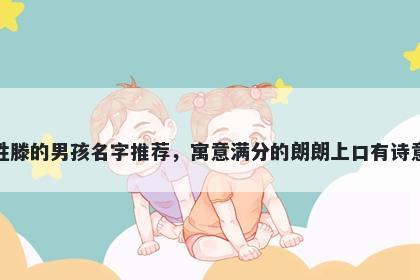 姓滕的男孩名字推荐，寓意满分的朗朗上口有诗意