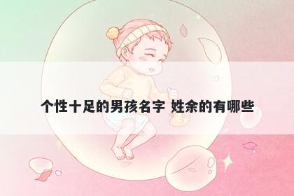 个性十足的男孩名字 姓余的有哪些