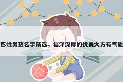 彭姓男孩名字精选，福泽深厚的优美大方有气质