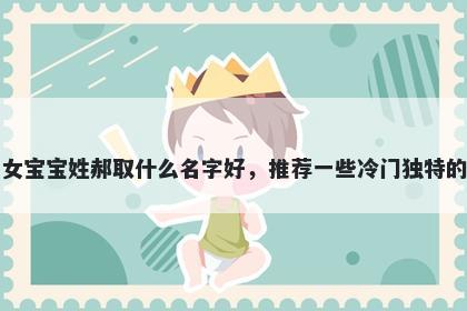 刚出生的女宝宝姓郝取什么名字好，推荐一些冷门独特的女孩名字