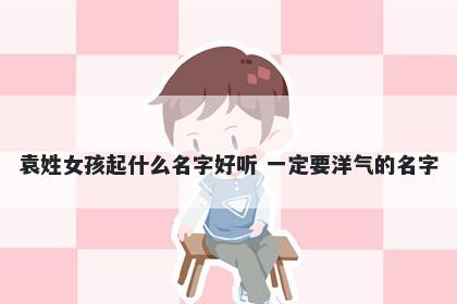 袁姓女孩起什么名字好听 一定要洋气的名字