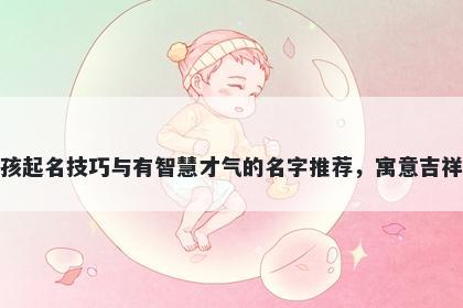 董姓男孩起名技巧与有智慧才气的名字推荐，寓意吉祥又好听