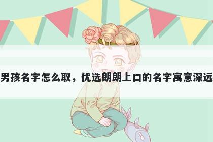 姓邢的男孩名字怎么取，优选朗朗上口的名字寓意深远又好听