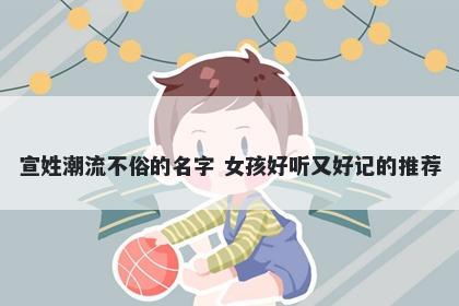 宣姓潮流不俗的名字 女孩好听又好记的推荐