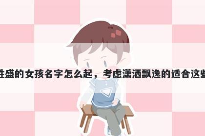 姓盛的女孩名字怎么起，考虑潇洒飘逸的适合这些