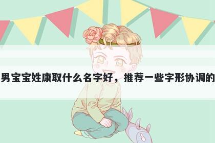 刚出生的男宝宝姓康取什么名字好，推荐一些字形协调的男孩名字