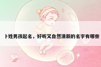 卜姓男孩起名，好听又自然清新的名字有哪些