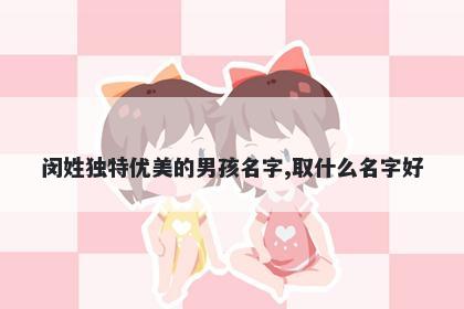 闵姓独特优美的男孩名字,取什么名字好