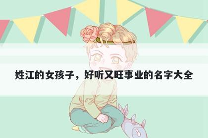 姓江的女孩子，好听又旺事业的名字大全