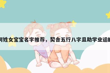 何姓女宝宝名字推荐，契合五行八字且助学业运的