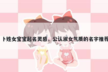 卜姓女宝宝起名灵感，公认淑女气质的名字推荐