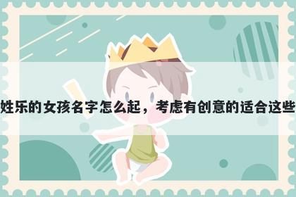 姓乐的女孩名字怎么起，考虑有创意的适合这些