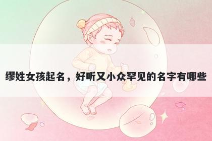 缪姓女孩起名，好听又小众罕见的名字有哪些