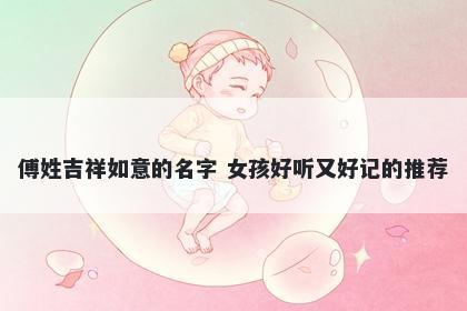 傅姓吉祥如意的名字 女孩好听又好记的推荐