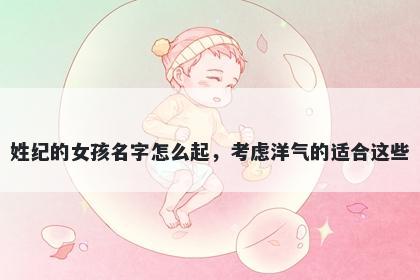 姓纪的女孩名字怎么起，考虑洋气的适合这些