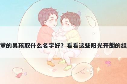 姓董的男孩取什么名字好？看看这些阳光开朗的组合