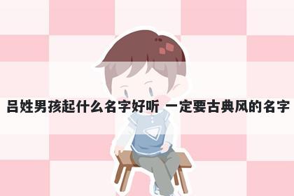 吕姓男孩起什么名字好听 一定要古典风的名字