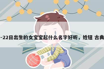 2026年-03月-22日出生的女宝宝起什么名字好听，姓钮 古典风的名字推荐