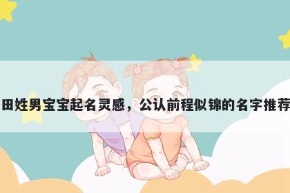 田姓男宝宝起名灵感，公认前程似锦的名字推荐