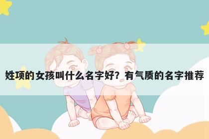 姓项的女孩叫什么名字好？有气质的名字推荐