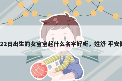 2026年-03月-22日出生的女宝宝起什么名字好听，姓舒 平安健康的名字推荐
