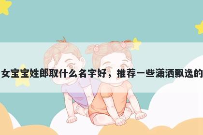 刚出生的女宝宝姓郎取什么名字好，推荐一些潇洒飘逸的女孩名字
