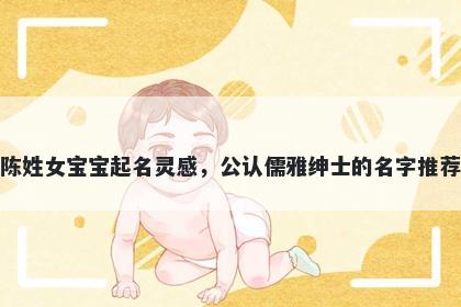 陈姓女宝宝起名灵感，公认儒雅绅士的名字推荐
