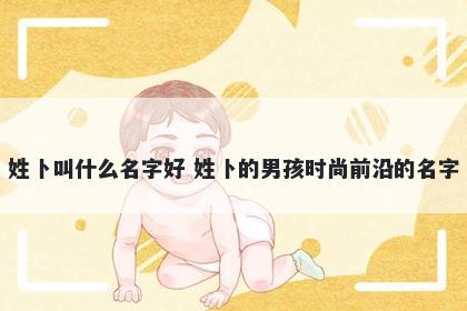 姓卜叫什么名字好 姓卜的男孩时尚前沿的名字