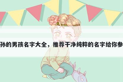 姓孙的男孩名字大全，推荐干净纯粹的名字给你参考