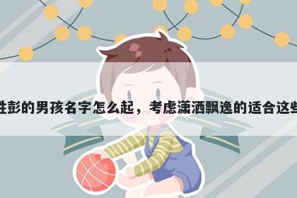 姓彭的男孩名字怎么起，考虑潇洒飘逸的适合这些