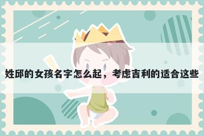 姓邱的女孩名字怎么起，考虑吉利的适合这些