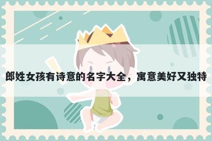 郎姓女孩有诗意的名字大全，寓意美好又独特