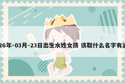2026年-03月-23日出生水姓女孩 该取什么名字有涵养