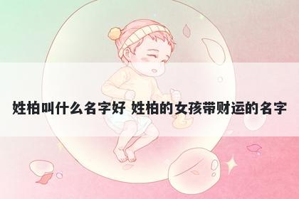 姓柏叫什么名字好 姓柏的女孩带财运的名字