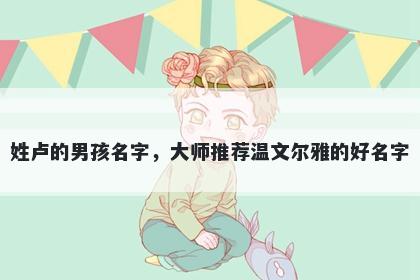 姓卢的男孩名字，大师推荐温文尔雅的好名字