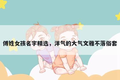 傅姓女孩名字精选，洋气的大气文雅不落俗套