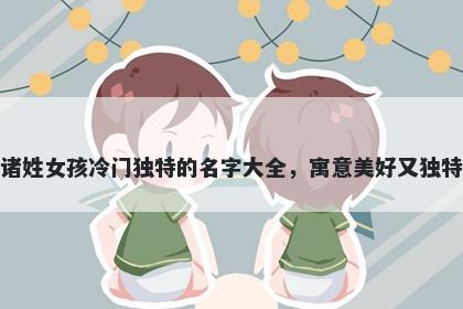诸姓女孩冷门独特的名字大全，寓意美好又独特