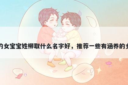 刚出生的女宝宝姓柳取什么名字好，推荐一些有涵养的女孩名字