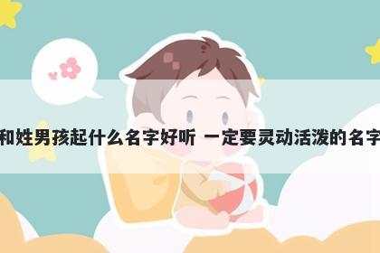 和姓男孩起什么名字好听 一定要灵动活泼的名字
